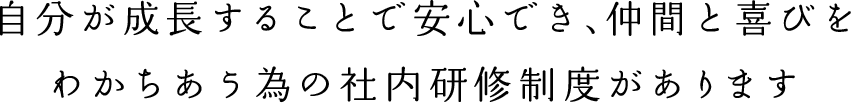 自分が成長することで安心でき、仲間と喜びをわかちあうための社内研修制度があります