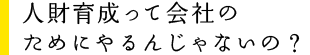 人材育成って会社のためにやるんじゃないの？