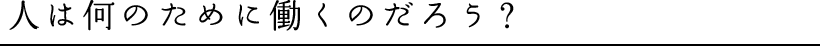 人は何のために働くのだろう？